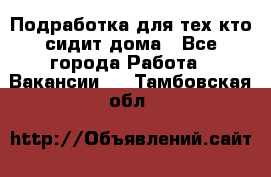 Подработка для тех,кто сидит дома - Все города Работа » Вакансии   . Тамбовская обл.